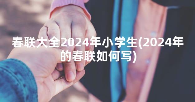 春联大全2024年小学生(2024年的春联如何写)