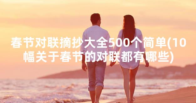 春节对联摘抄大全500个简单(10幅关于春节的对联都有哪些)