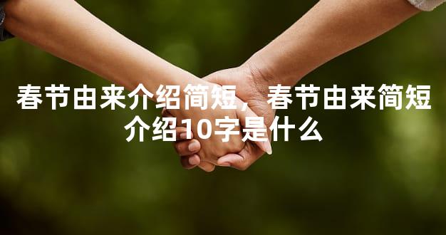 春节由来介绍简短，春节由来简短介绍10字是什么