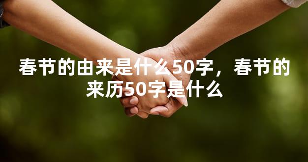 春节的由来是什么50字，春节的来历50字是什么