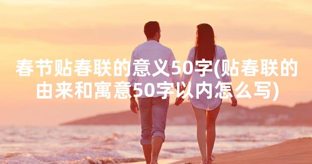 春节贴春联的意义50字(贴春联的由来和寓意50字以内怎么写)