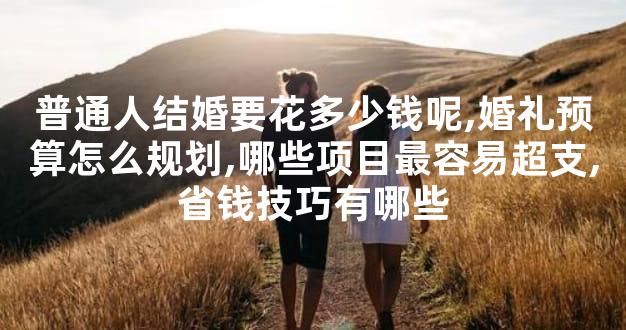 普通人结婚要花多少钱呢,婚礼预算怎么规划,哪些项目最容易超支,省钱技巧有哪