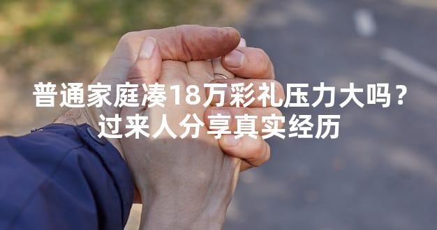 普通家庭凑18万彩礼压力大吗？过来人分享真实经历