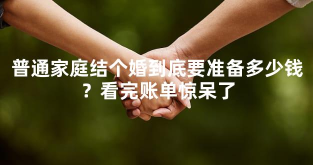 普通家庭结个婚到底要准备多少钱？看完账单惊呆了