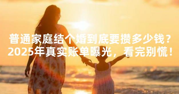 普通家庭结个婚到底要攒多少钱？2025年真实账单曝光