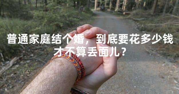 普通家庭结个婚，到底要花多少钱才不算丢面儿？