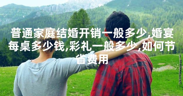 普通家庭结婚开销一般多少,婚宴每桌多少钱,彩礼一般