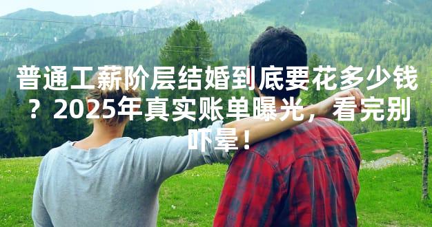 普通工薪阶层结婚到底要花多少钱？2025年真实账单曝