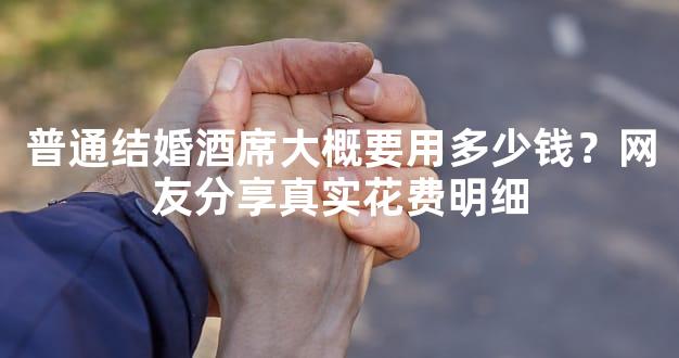 普通结婚酒席大概要用多少钱？网友分享真实花费明