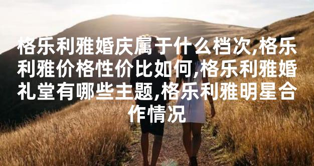 格乐利雅婚庆属于什么档次,格乐利雅价格性价比如何