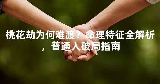 桃花劫为何难渡？命理特征全解析，普通人破局指南