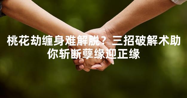 桃花劫缠身难解脱？三招破解术助你斩断孽缘迎正缘