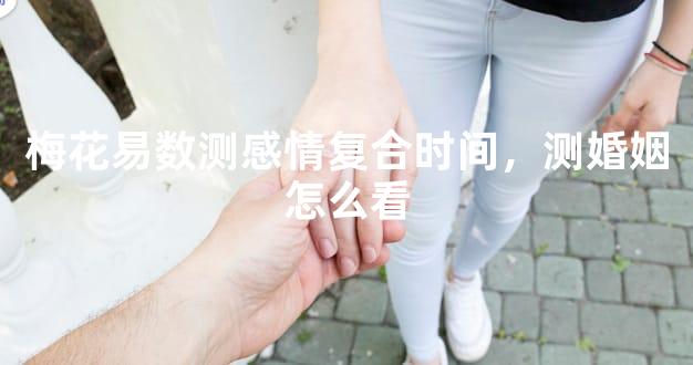 梅花易数测感情复合时间，测婚姻怎么看