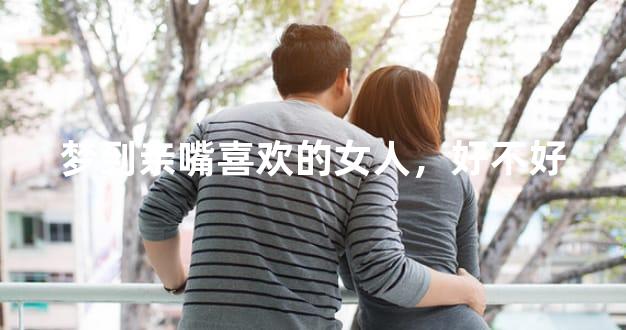 梦到亲嘴喜欢的女人，好不好
