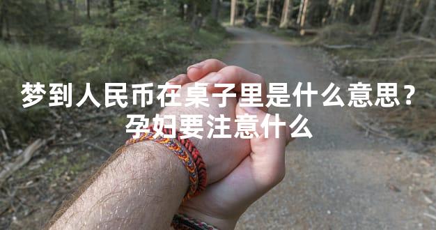 梦到人民币在桌子里是什么意思？孕妇要注意什么