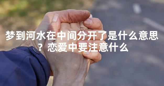 梦到河水在中间分开了是什么意思？恋爱中要注意什么