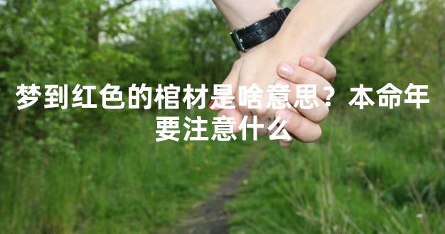 梦到红色的棺材是啥意思？本命年要注意什么