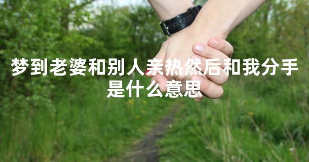 梦到老婆和别人亲热然后和我分手是什么意思