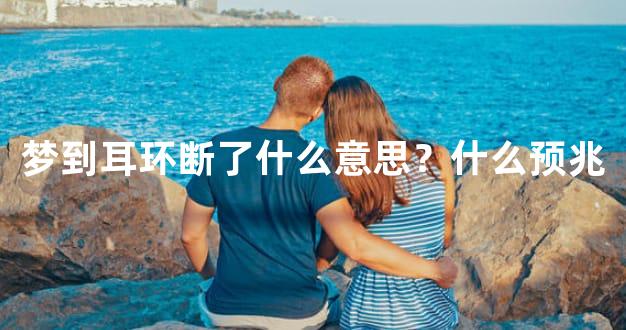 梦到耳环断了什么意思？什么预兆