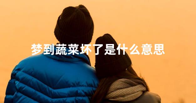 梦到蔬菜坏了是什么意思