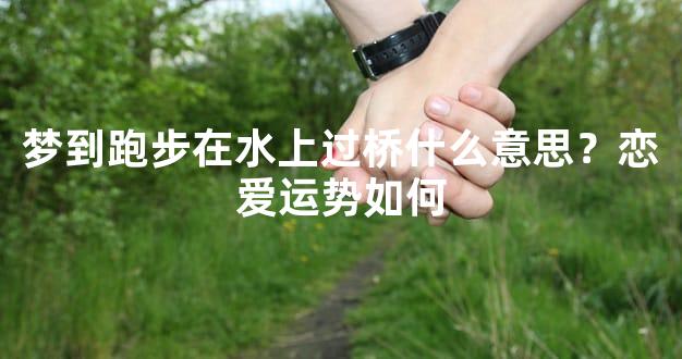 梦到跑步在水上过桥什么意思？恋爱运势如何