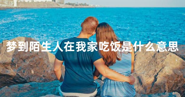 梦到陌生人在我家吃饭是什么意思