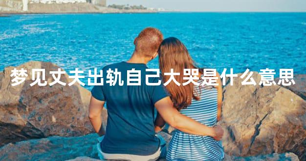 梦见丈夫出轨自己大哭是什么意思