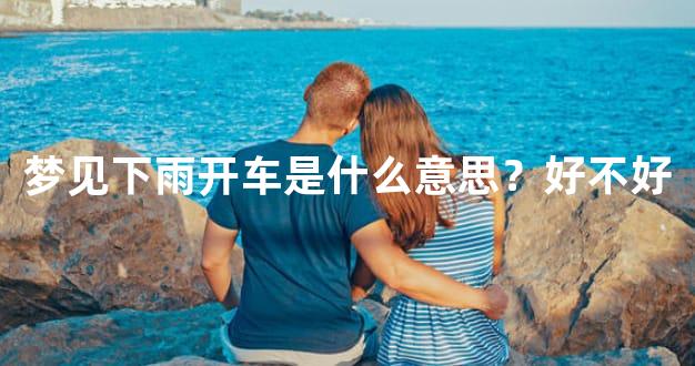 梦见下雨开车是什么意思？好不好