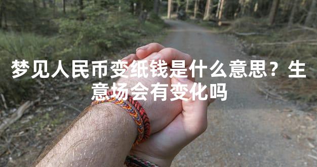 梦见人民币变纸钱是什么意思？生意场会有变化吗