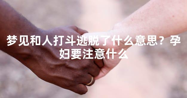 梦见和人打斗逃脱了什么意思？孕妇要注意什么