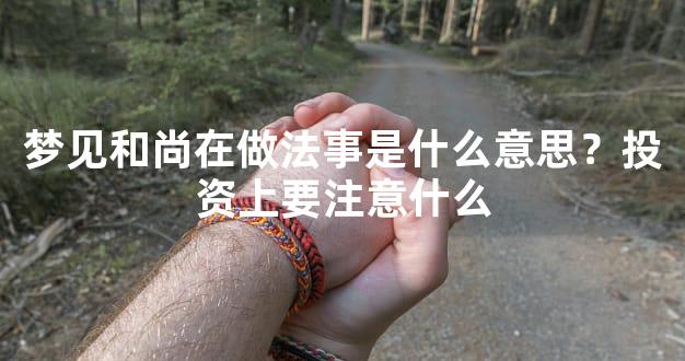 梦见和尚在做法事是什么意思？投资上要注意什么