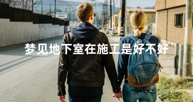 梦见地下室在施工是好不好