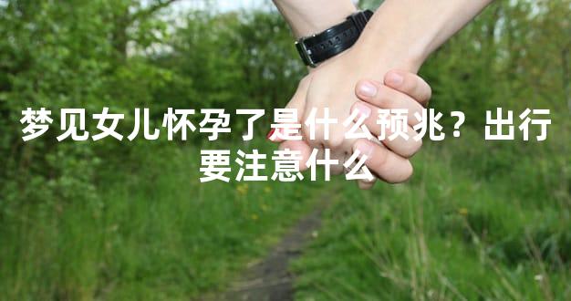 梦见女儿怀孕了是什么预兆？出行要注意什么