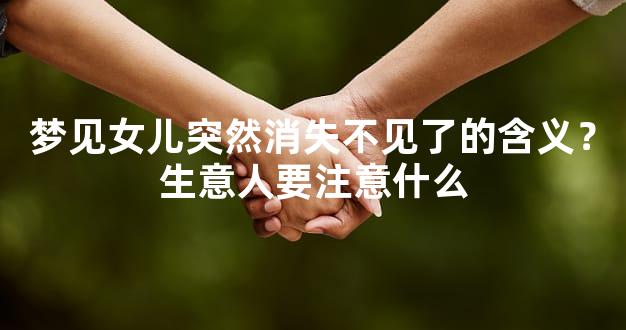 梦见女儿突然消失不见了的含义？生意人要注意什么