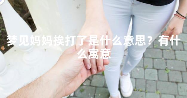梦见妈妈挨打了是什么意思？有什么寓意