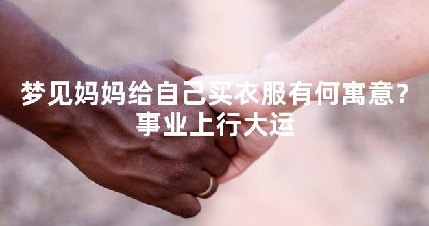 梦见妈妈给自己买衣服有何寓意？事业上行大运