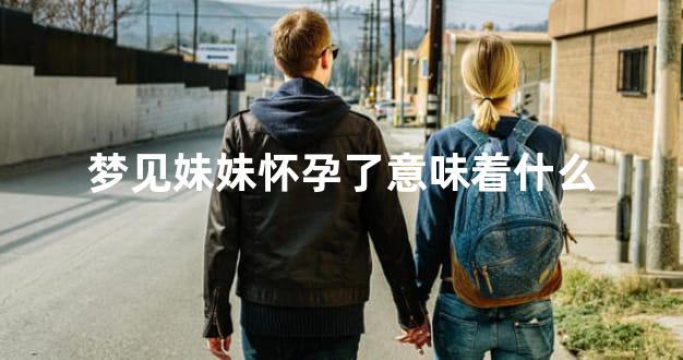 梦见妹妹怀孕了意味着什么