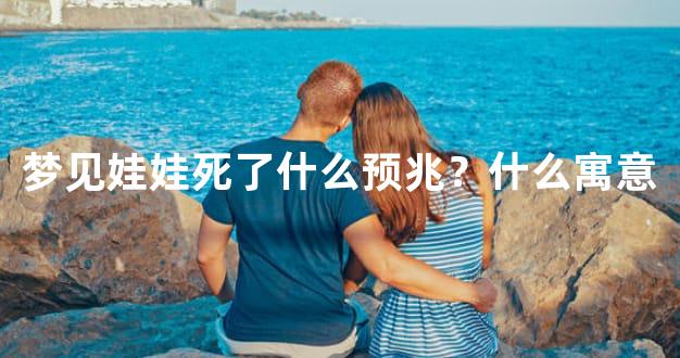 梦见娃娃死了什么预兆？什么寓意