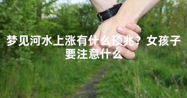 梦见河水上涨有什么预兆？女孩子要注意什么