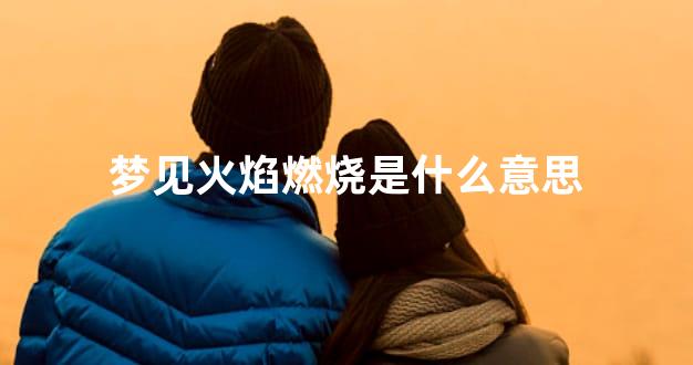 梦见火焰燃烧是什么意思
