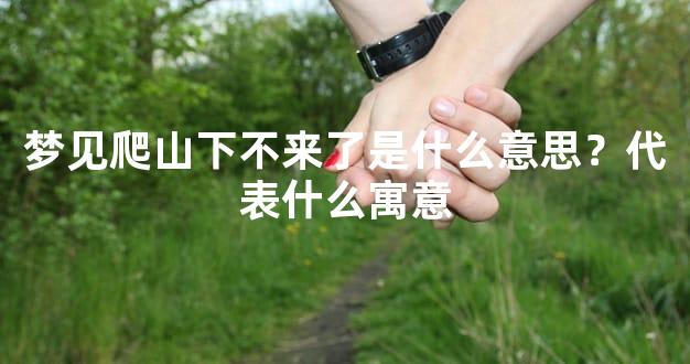 梦见爬山下不来了是什么意思？代表什么寓意