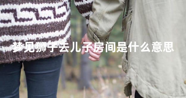 梦见狮子去儿子房间是什么意思