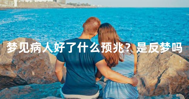 梦见病人好了什么预兆？是反梦吗