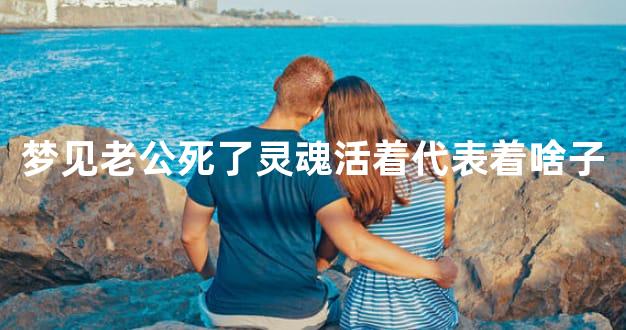 梦见老公死了灵魂活着代表着啥子
