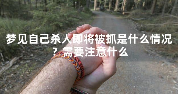 梦见自己杀人即将被抓是什么情况？需要注意什么