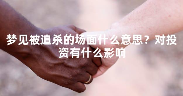 梦见被追杀的场面什么意思？对投资有什么影响