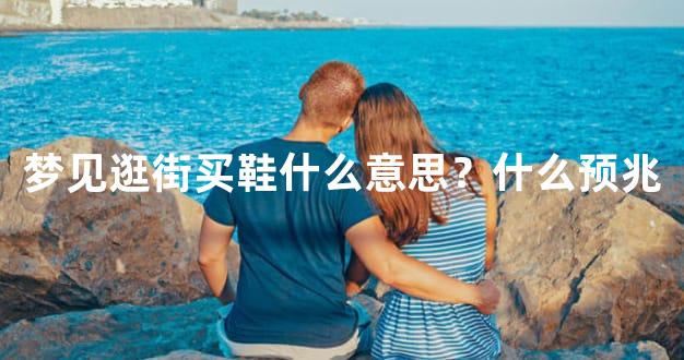 梦见逛街买鞋什么意思？什么预兆