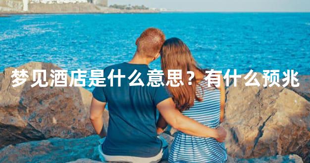 梦见酒店是什么意思？有什么预兆