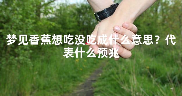 梦见香蕉想吃没吃成什么意思？代表什么预兆