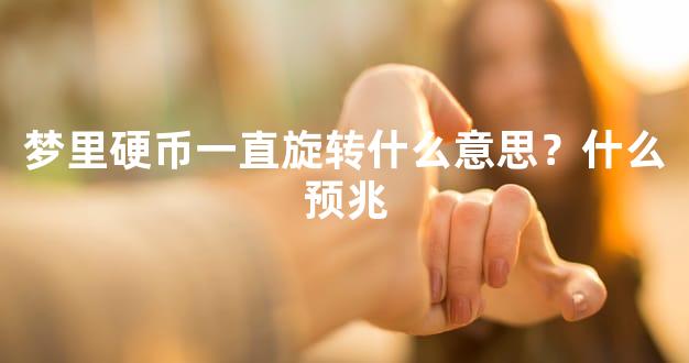 梦里硬币一直旋转什么意思？什么预兆